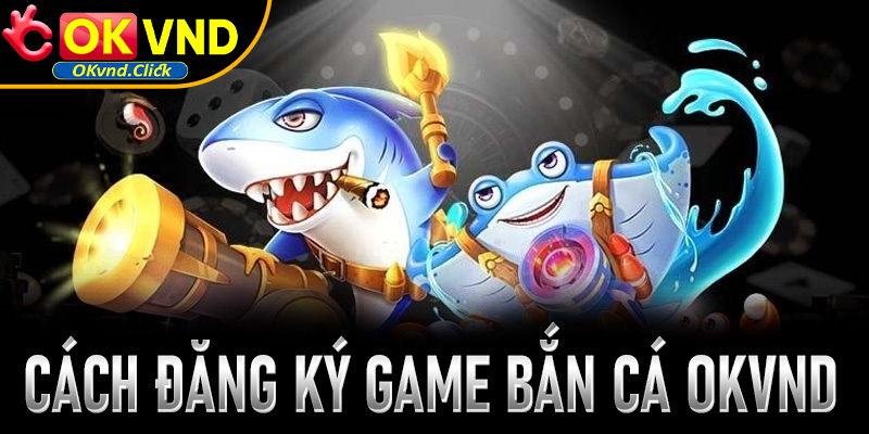 Cách đăng ký tài khoản trải nghiệm các tựa game bắn cá tại Okvnd cho tân thủ